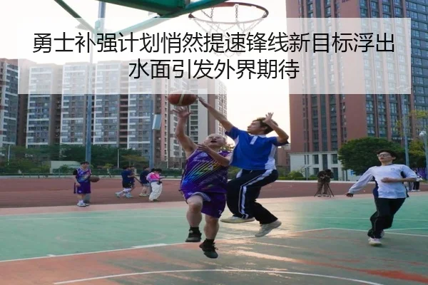 勇士补强计划悄然提速锋线新目标浮出水面引发外界期待
